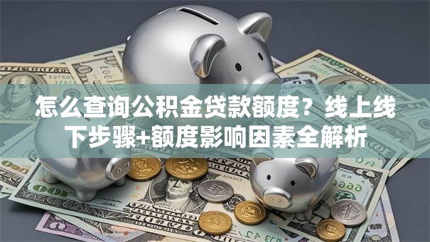 怎么查询公积金贷款额度？线上线下步骤+额度影响因素全解析