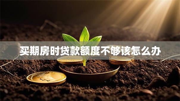 买期房时贷款额度不够该怎么办