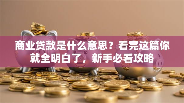 商业贷款是什么意思？看完这篇你就全明白了，新手必看攻略