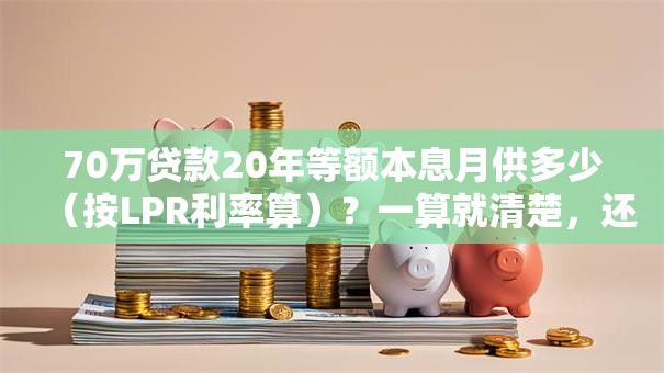 70万贷款20年等额本息月供多少（按LPR利率算）？一算就清楚，还附还款明细！
