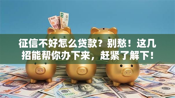 征信不好怎么贷款？别愁！这几招能帮你办下来，赶紧了解下！