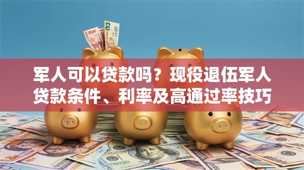 军人可以贷款吗？现役退伍军人贷款条件、利率及高通过率技巧