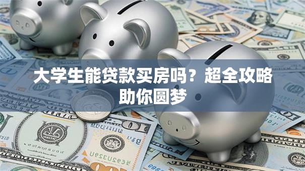 大学生能贷款买房吗？超全攻略助你圆梦