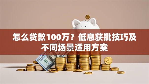 怎么贷款100万？低息获批技巧及不同场景适用方案