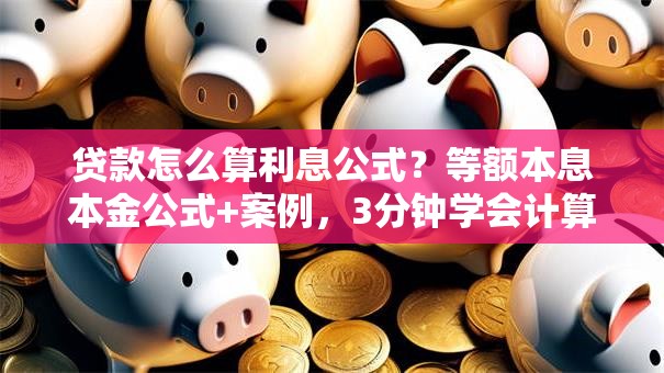 贷款怎么算利息公式？等额本息本金公式+案例，3分钟学会计算