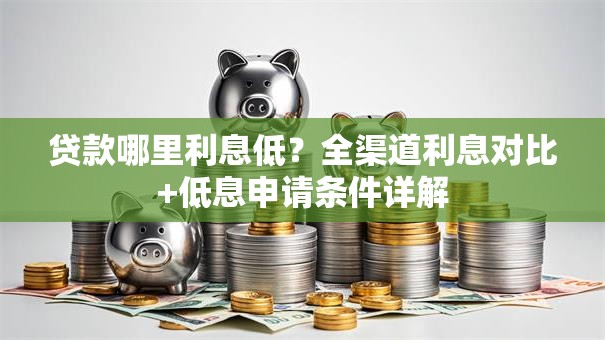 贷款哪里利息低？全渠道利息对比+低息申请条件详解