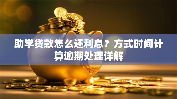 助学贷款怎么还利息？方式时间计算逾期处理详解