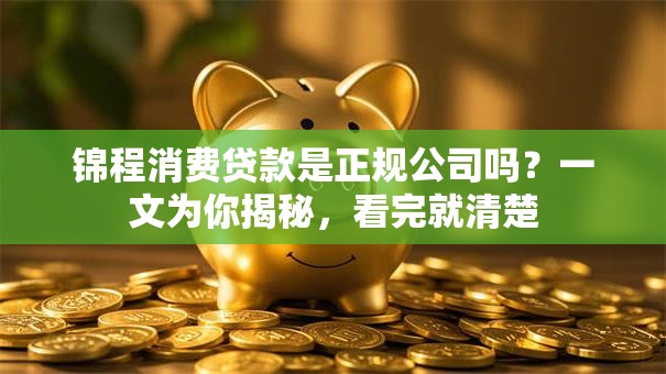 锦程消费贷款是正规公司吗？一文为你揭秘，看完就清楚