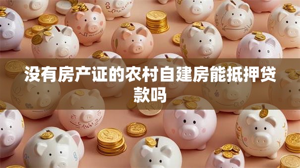没有房产证的农村自建房能抵押贷款吗
