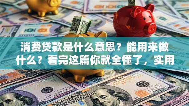 消费贷款是什么意思？能用来做什么？看完这篇你就全懂了，实用干货别错过