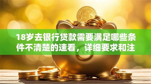 18岁去银行贷款需要满足哪些条件不清楚的速看，详细要求和注意点都在这