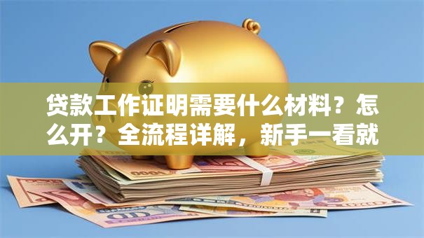 贷款工作证明需要什么材料？怎么开？全流程详解，新手一看就会超实用！