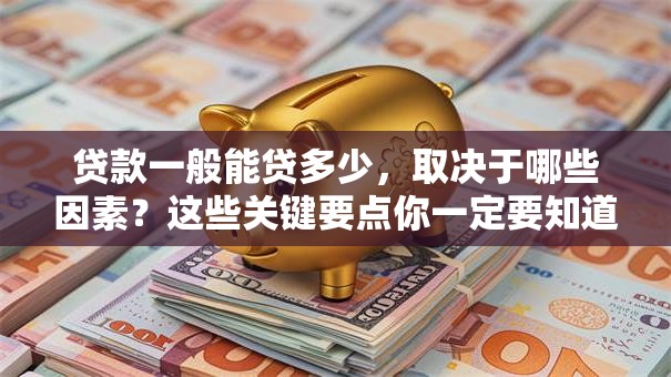 贷款一般能贷多少，取决于哪些因素？这些关键要点你一定要知道！