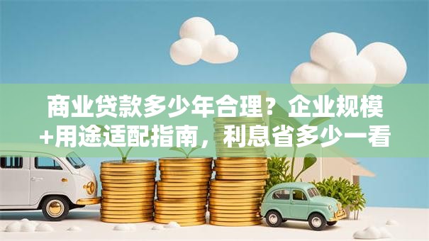 商业贷款多少年合理？企业规模+用途适配指南，利息省多少一看就懂