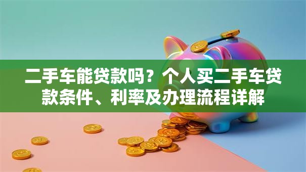 二手车能贷款吗？个人买二手车贷款条件、利率及办理流程详解