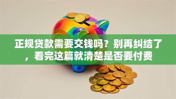 正规贷款需要交钱吗？别再纠结了，看完这篇就清楚是否要付费
