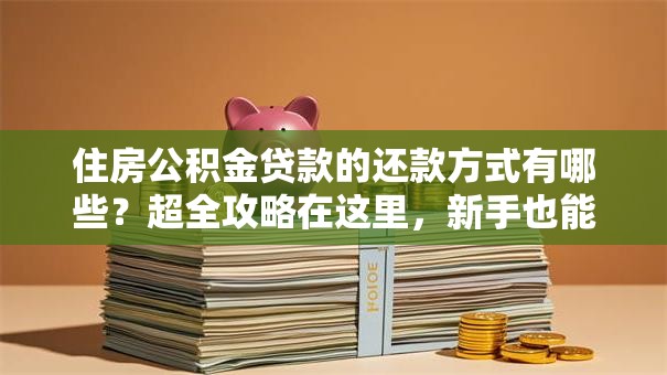 住房公积金贷款的还款方式有哪些？超全攻略在这里，新手也能轻松弄明白