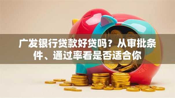 广发银行贷款好贷吗？从审批条件、通过率看是否适合你