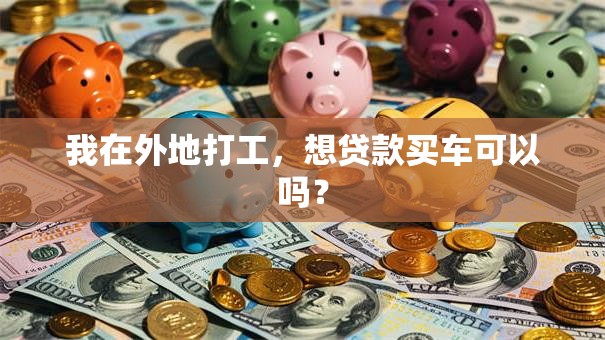 我在外地打工，想贷款买车可以吗？