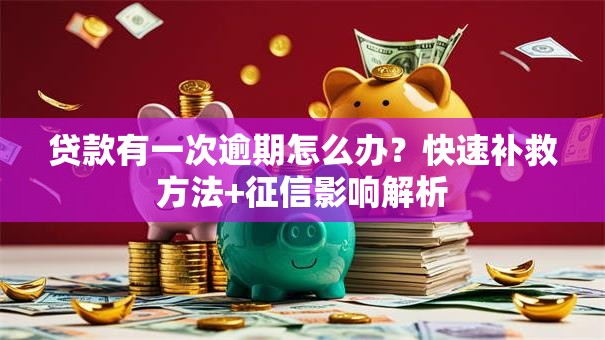 贷款有一次逾期怎么办？快速补救方法+征信影响解析
