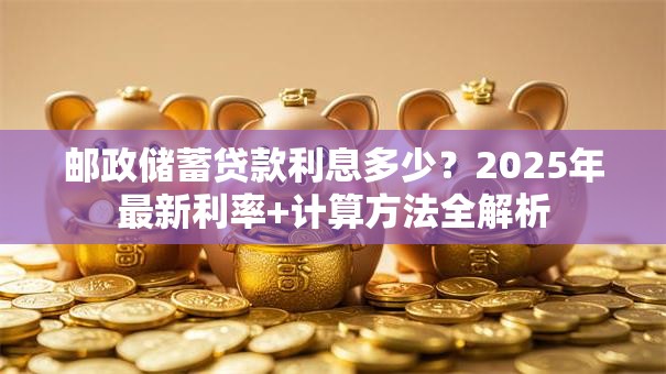 邮政储蓄贷款利息多少？2025年最新利率+计算方法全解析