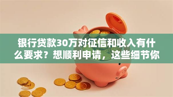 银行贷款30万对征信和收入有什么要求？想顺利申请，这些细节你一定要知道！