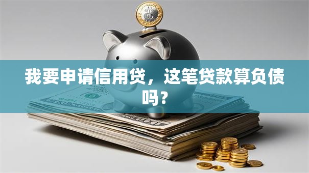 我要申请信用贷，这笔贷款算负债吗？