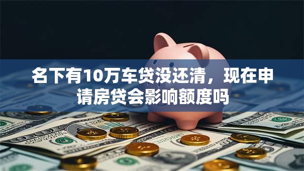 名下有10万车贷没还清，现在申请房贷会影响额度吗