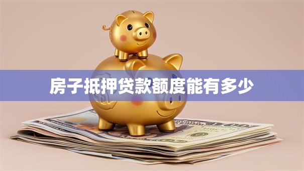 房子抵押贷款额度能有多少