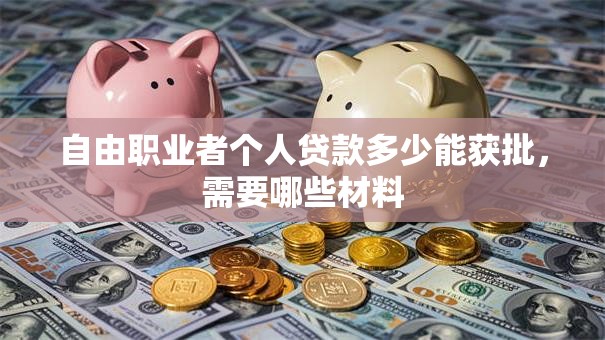 自由职业者个人贷款多少能获批，需要哪些材料