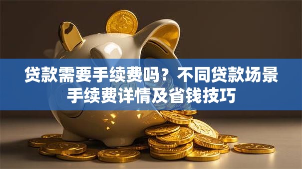 贷款需要手续费吗？不同贷款场景手续费详情及省钱技巧