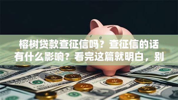 榕树贷款查征信吗？查征信的话有什么影响？看完这篇就明白，别再瞎猜了