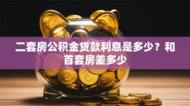 二套房公积金贷款利息是多少？和首套房差多少