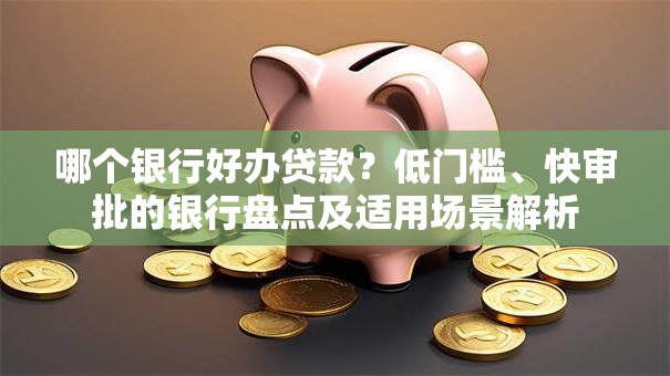 哪个银行好办贷款？低门槛、快审批的银行盘点及适用场景解析