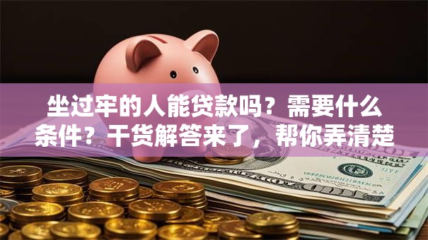 坐过牢的人能贷款吗？需要什么条件？干货解答来了，帮你弄清楚