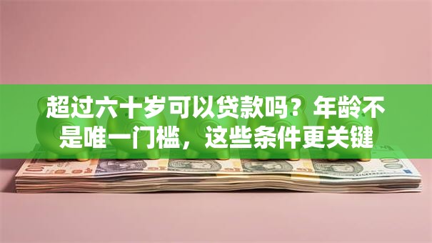 超过六十岁可以贷款吗？年龄不是唯一门槛，这些条件更关键
