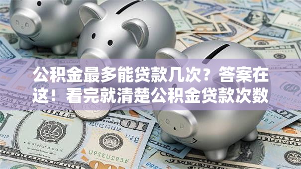 公积金最多能贷款几次？答案在这！看完就清楚公积金贷款次数上限