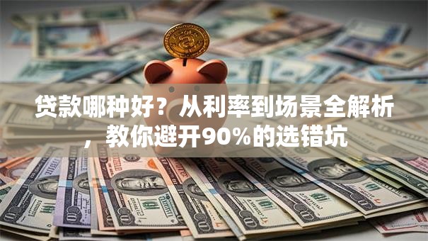 贷款哪种好？从利率到场景全解析，教你避开90%的选错坑