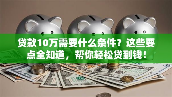 贷款10万需要什么条件？这些要点全知道，帮你轻松贷到钱！