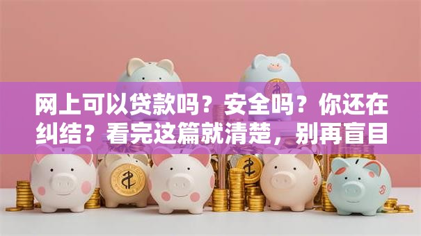 网上可以贷款吗？安全吗？你还在纠结？看完这篇就清楚，别再盲目申请！