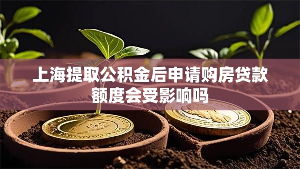 上海提取公积金后申请购房贷款额度会受影响吗