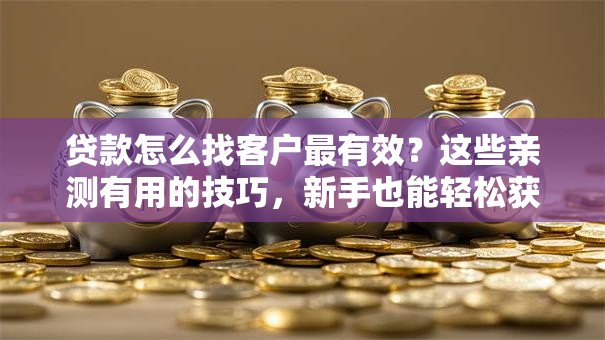 贷款怎么找客户最有效？这些亲测有用的技巧，新手也能轻松获客