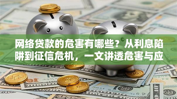 网络贷款的危害有哪些？从利息陷阱到征信危机，一文讲透危害与应对