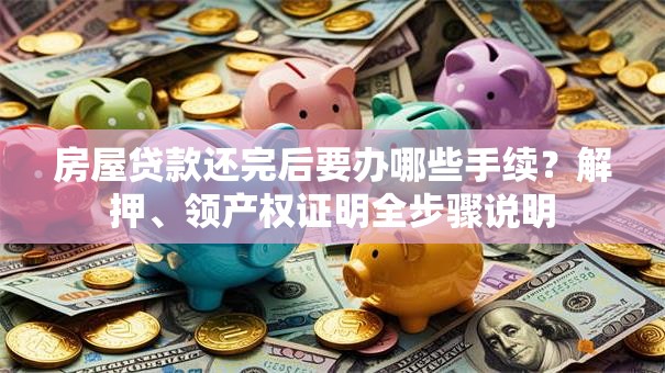 房屋贷款还完后要办哪些手续？解押、领产权证明全步骤说明