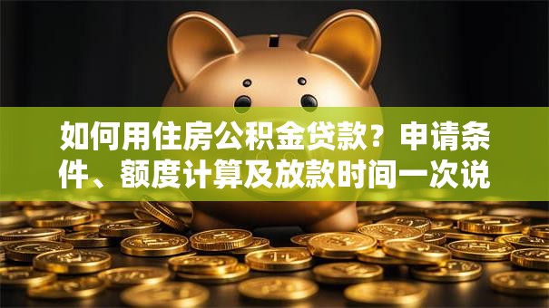 如何用住房公积金贷款？申请条件、额度计算及放款时间一次说清