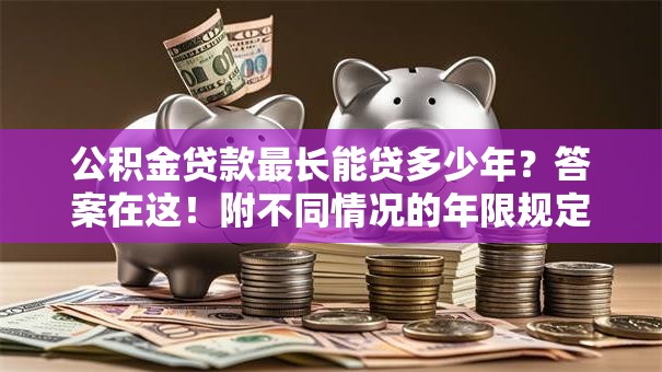 公积金贷款最长能贷多少年？答案在这！附不同情况的年限规定超全解析