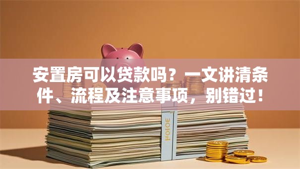 安置房可以贷款吗？一文讲清条件、流程及注意事项，别错过！