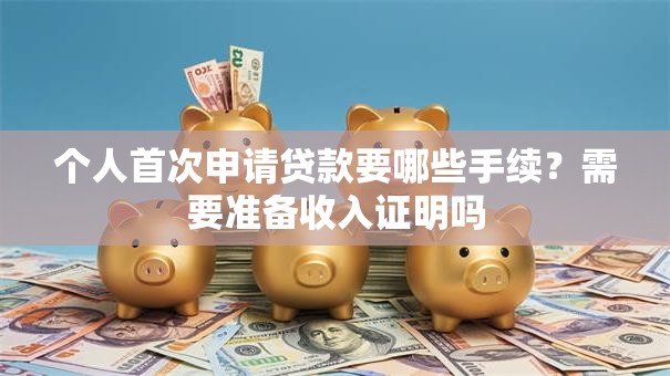 个人首次申请贷款要哪些手续？需要准备收入证明吗