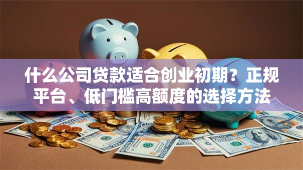 什么公司贷款适合创业初期？正规平台、低门槛高额度的选择方法