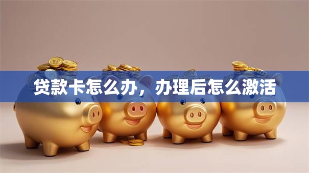 贷款卡怎么办，办理后怎么激活